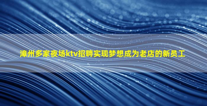 漳州多家夜场ktv招聘实现梦想成为老店的新员工